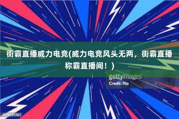 街霸直播威力电竞(威力电竞风头无两，街霸直播称霸直播间！)