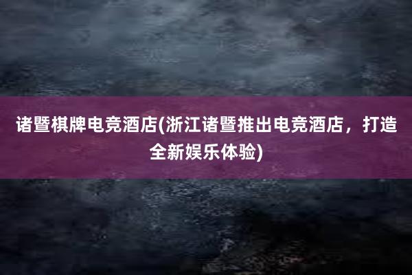 诸暨棋牌电竞酒店(浙江诸暨推出电竞酒店，打造全新娱乐体验)