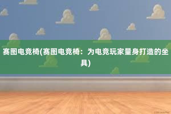 赛图电竞椅(赛图电竞椅：为电竞玩家量身打造的坐具)