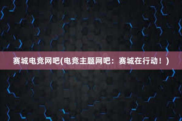 赛城电竞网吧(电竞主题网吧：赛城在行动！)