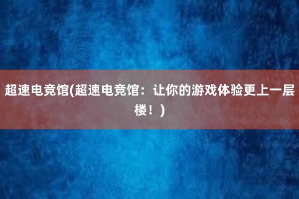 超速电竞馆(超速电竞馆：让你的游戏体验更上一层楼！)