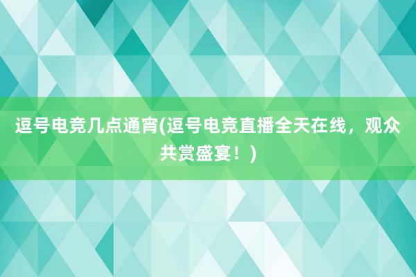 逗号电竞几点通宵(逗号电竞直播全天在线，观众共赏盛宴！)