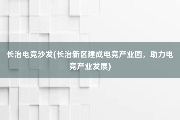 长治电竞沙发(长治新区建成电竞产业园，助力电竞产业发展)