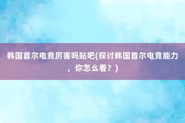 韩国首尔电竞厉害吗贴吧(探讨韩国首尔电竞能力，你怎么看？)