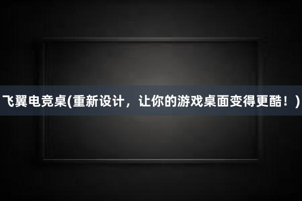 飞翼电竞桌(重新设计，让你的游戏桌面变得更酷！)