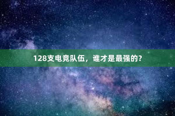 128支电竞队伍，谁才是最强的？