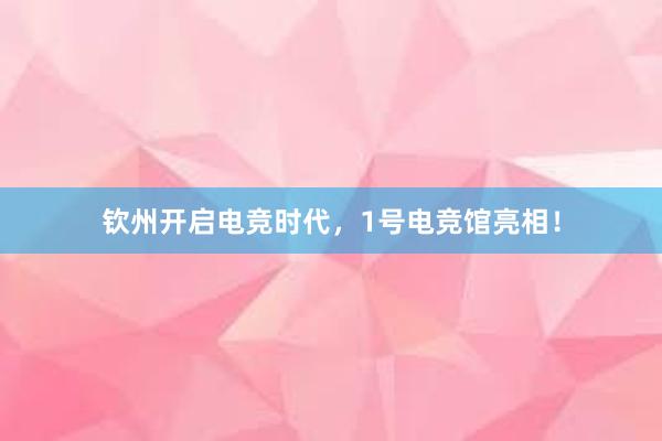 钦州开启电竞时代，1号电竞馆亮相！