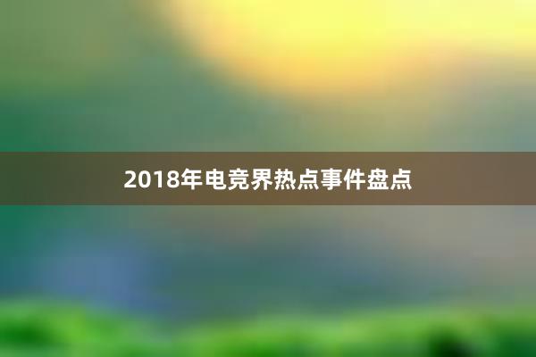 2018年电竞界热点事件盘点