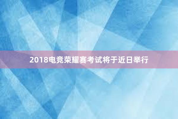 2018电竞荣耀赛考试将于近日举行