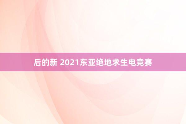 后的新 2021东亚绝地求生电竞赛