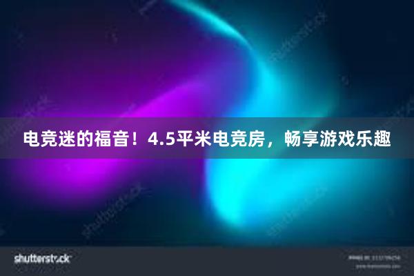 电竞迷的福音！4.5平米电竞房，畅享游戏乐趣