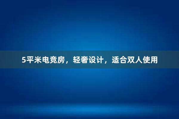 5平米电竞房，轻奢设计，适合双人使用