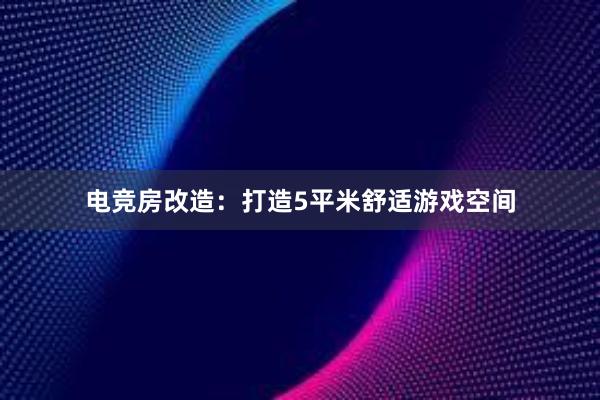 电竞房改造：打造5平米舒适游戏空间