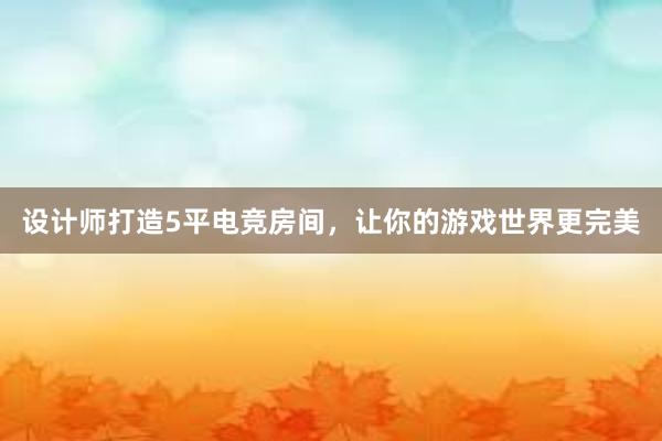 设计师打造5平电竞房间，让你的游戏世界更完美