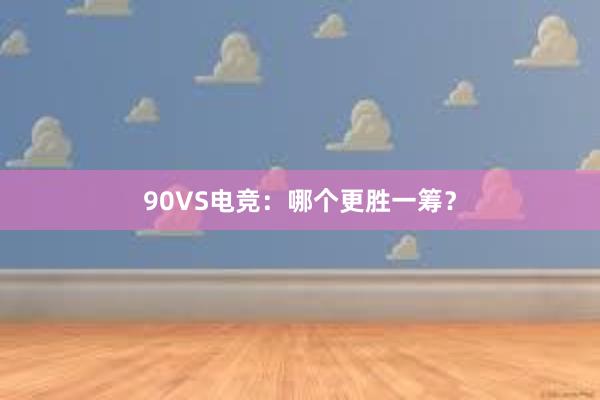 90VS电竞：哪个更胜一筹？