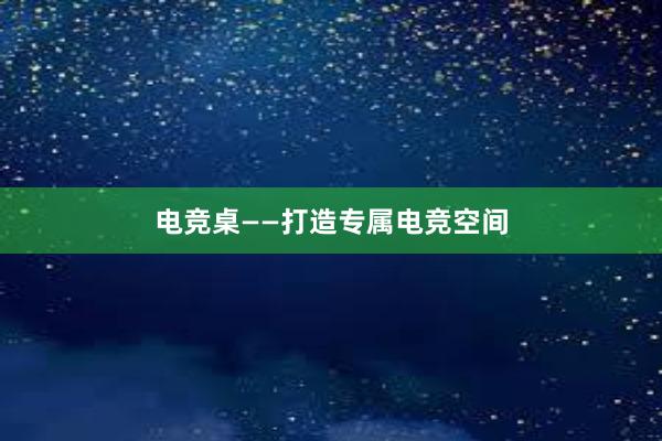 电竞桌——打造专属电竞空间