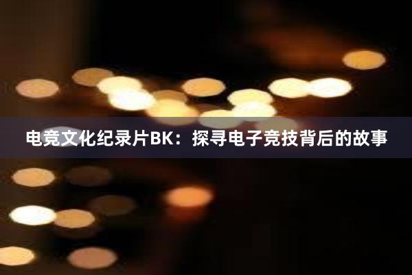 电竞文化纪录片BK：探寻电子竞技背后的故事