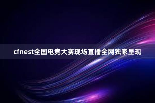 cfnest全国电竞大赛现场直播全网独家呈现