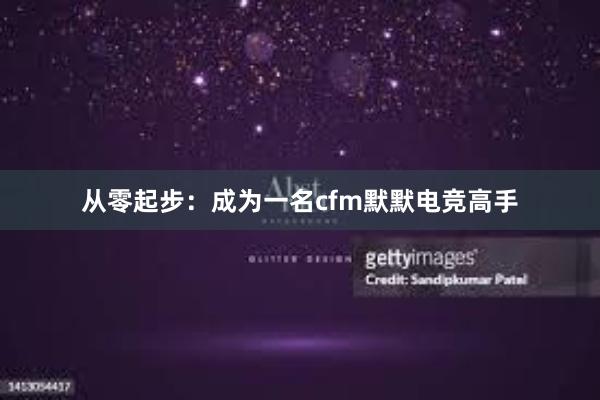 从零起步：成为一名cfm默默电竞高手