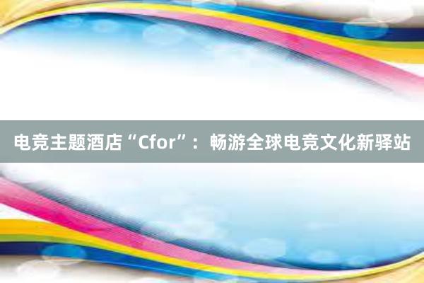 电竞主题酒店“Cfor”：畅游全球电竞文化新驿站