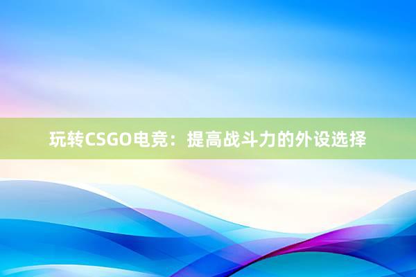 玩转CSGO电竞：提高战斗力的外设选择