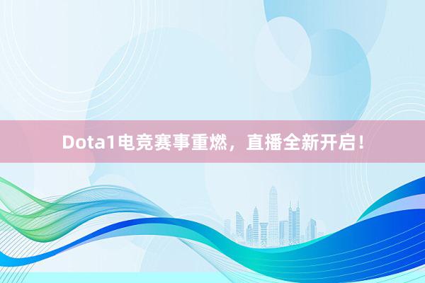 Dota1电竞赛事重燃，直播全新开启！