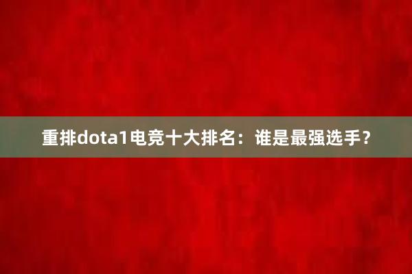 重排dota1电竞十大排名：谁是最强选手？