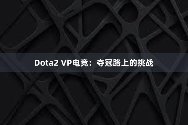 Dota2 VP电竞：夺冠路上的挑战