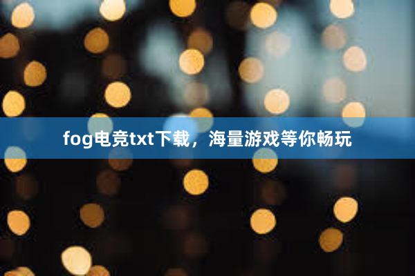 fog电竞txt下载，海量游戏等你畅玩