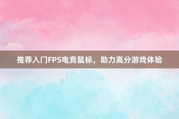 推荐入门FPS电竞鼠标，助力高分游戏体验