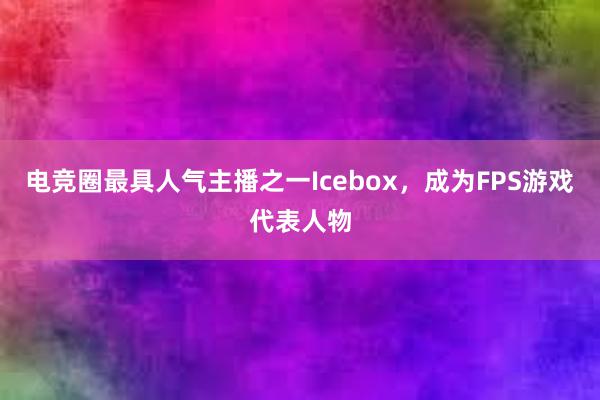 电竞圈最具人气主播之一Icebox，成为FPS游戏代表人物