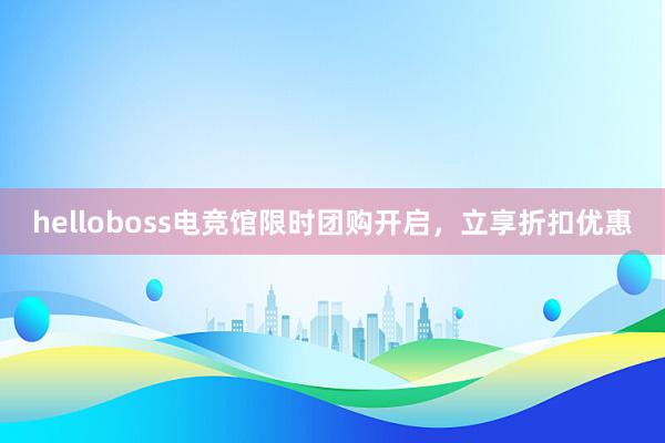 helloboss电竞馆限时团购开启，立享折扣优惠