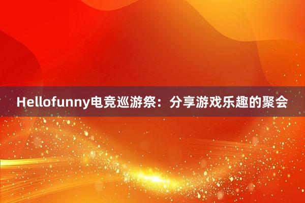 Hellofunny电竞巡游祭：分享游戏乐趣的聚会