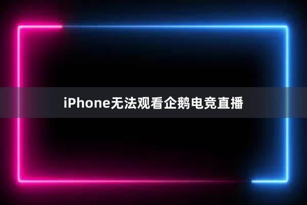 iPhone无法观看企鹅电竞直播