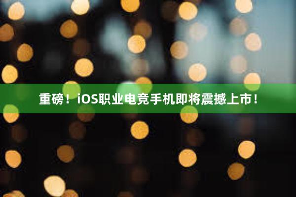 重磅！iOS职业电竞手机即将震撼上市！