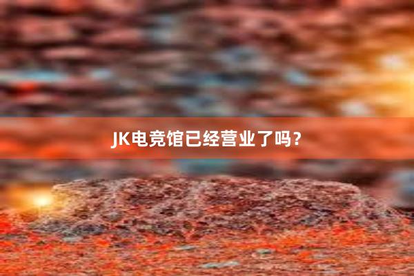 JK电竞馆已经营业了吗？