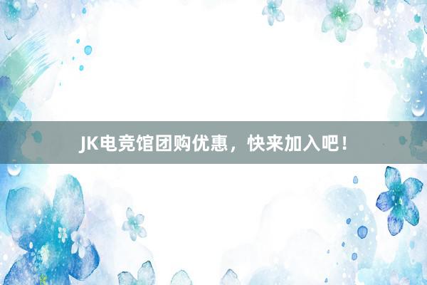 JK电竞馆团购优惠，快来加入吧！