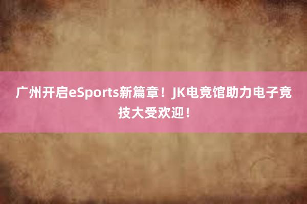 广州开启eSports新篇章！JK电竞馆助力电子竞技大受欢迎！