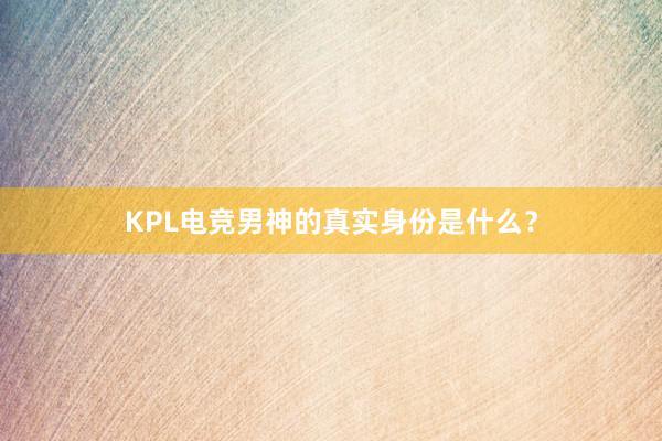 KPL电竞男神的真实身份是什么？