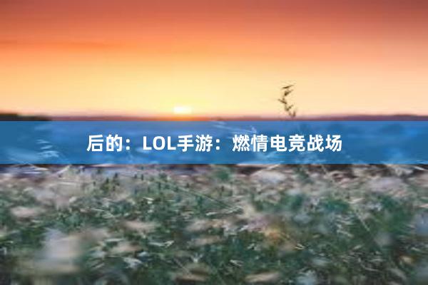 后的：LOL手游：燃情电竞战场