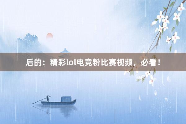 后的：精彩lol电竞粉比赛视频，必看！