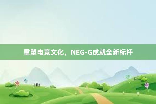 重塑电竞文化，NEG-G成就全新标杆