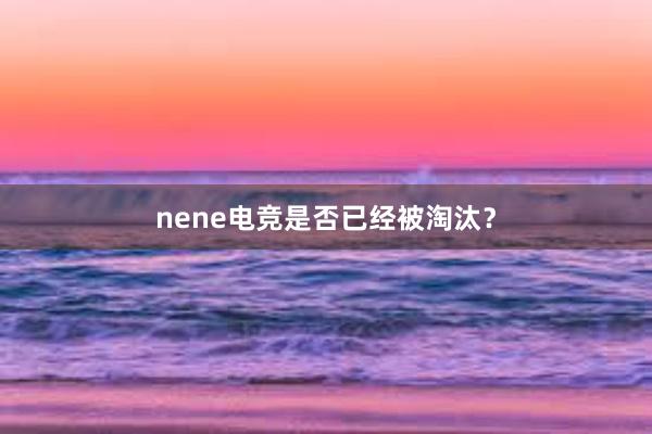 nene电竞是否已经被淘汰？