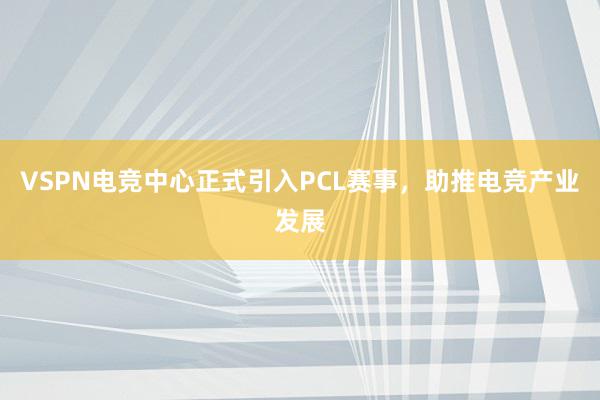 VSPN电竞中心正式引入PCL赛事，助推电竞产业发展