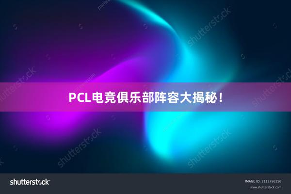 PCL电竞俱乐部阵容大揭秘！