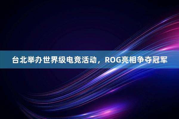 台北举办世界级电竞活动，ROG亮相争夺冠军