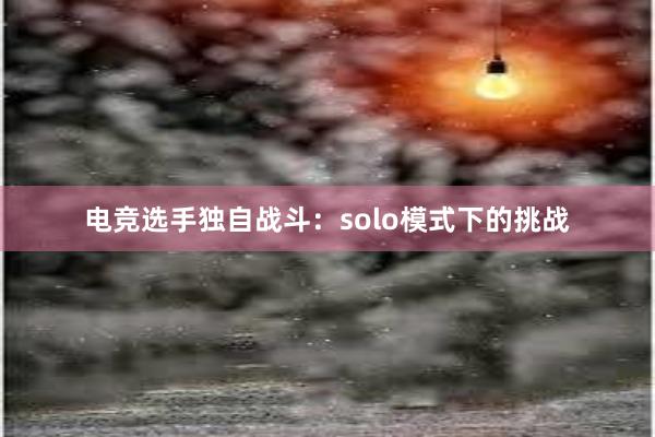 电竞选手独自战斗：solo模式下的挑战