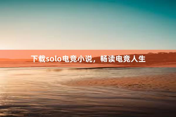 下载solo电竞小说，畅读电竞人生