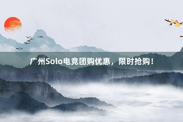 广州Solo电竞团购优惠，限时抢购！