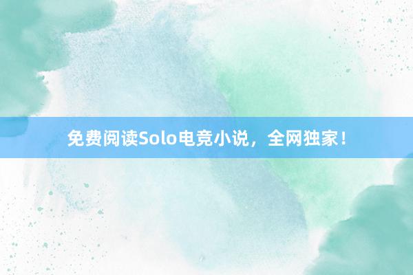 免费阅读Solo电竞小说，全网独家！